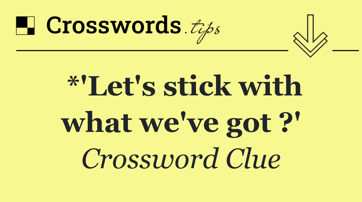 *'Let's stick with what we've got ?'