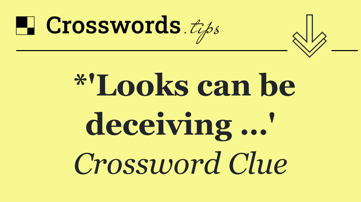 *'Looks can be deceiving …'