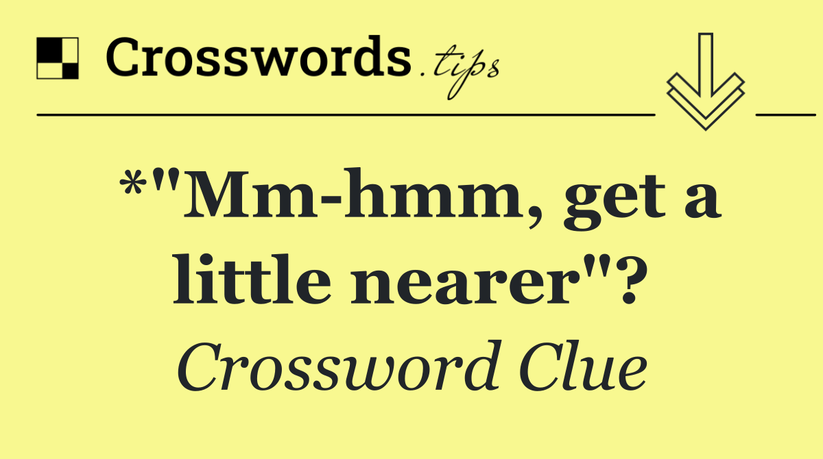 *"Mm hmm, get a little nearer"?