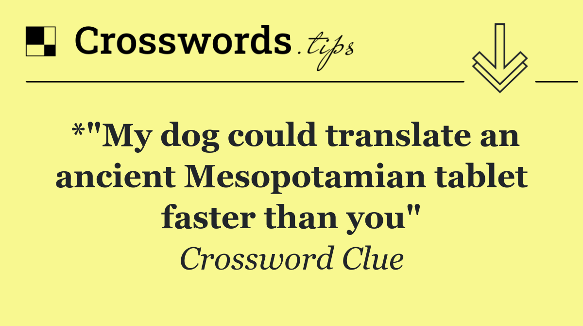 *"My dog could translate an ancient Mesopotamian tablet faster than you"