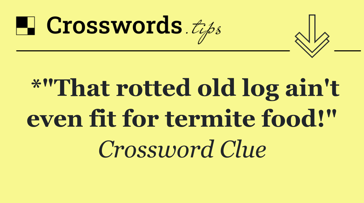 *"That rotted old log ain't even fit for termite food!"