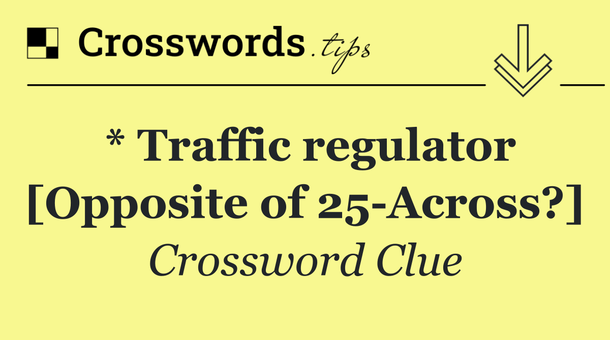 * Traffic regulator [Opposite of 25 Across?]
