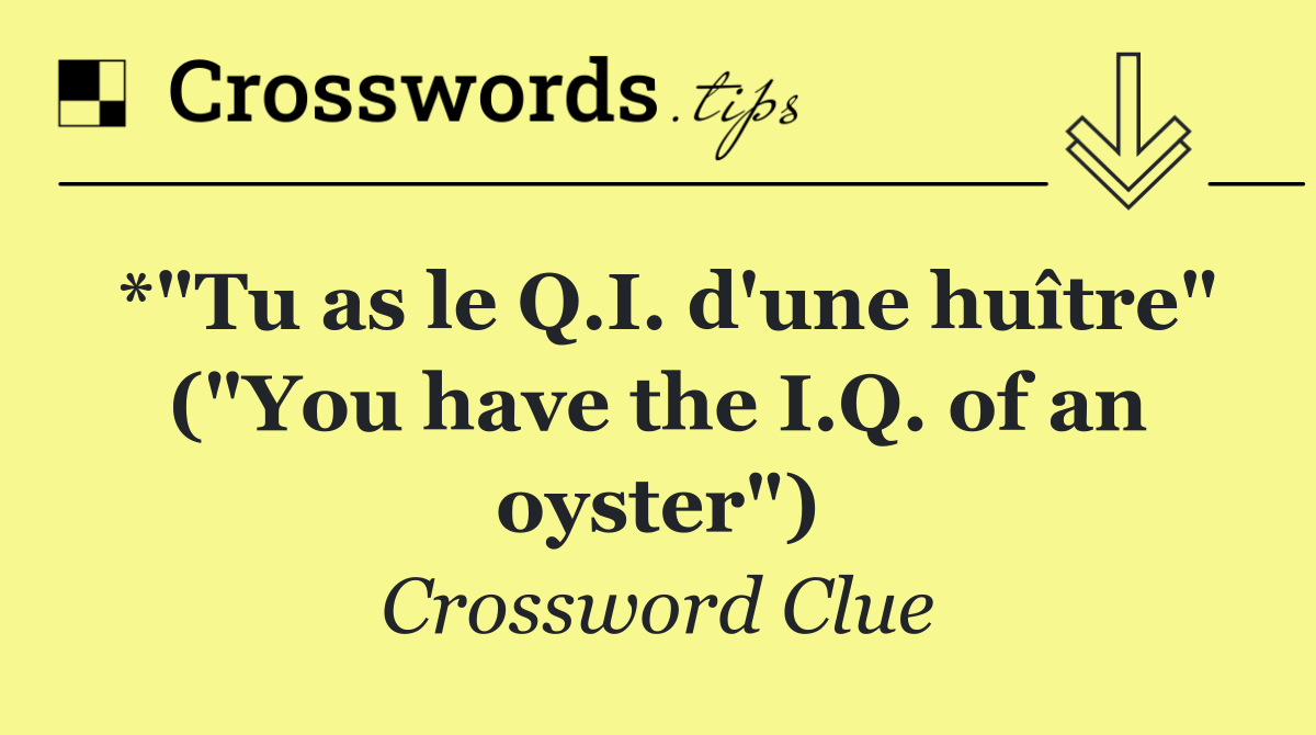 *"Tu as le Q.I. d'une huître" ("You have the I.Q. of an oyster")