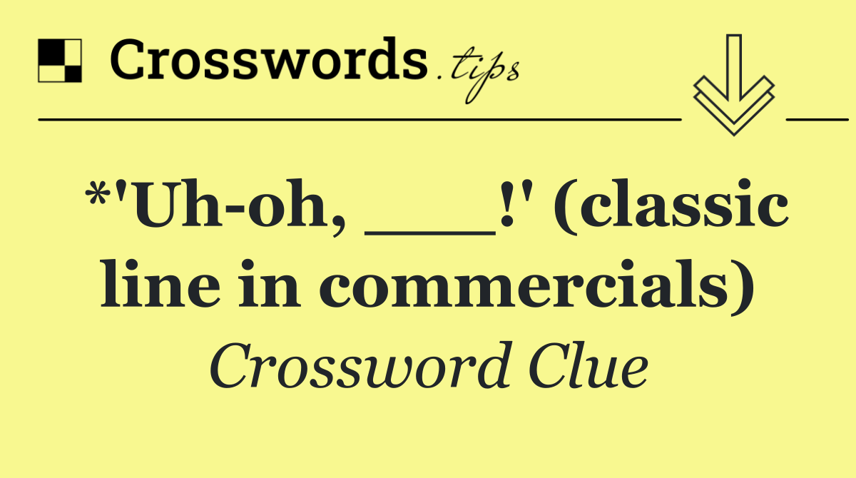 *'Uh oh, ___!' (classic line in commercials)
