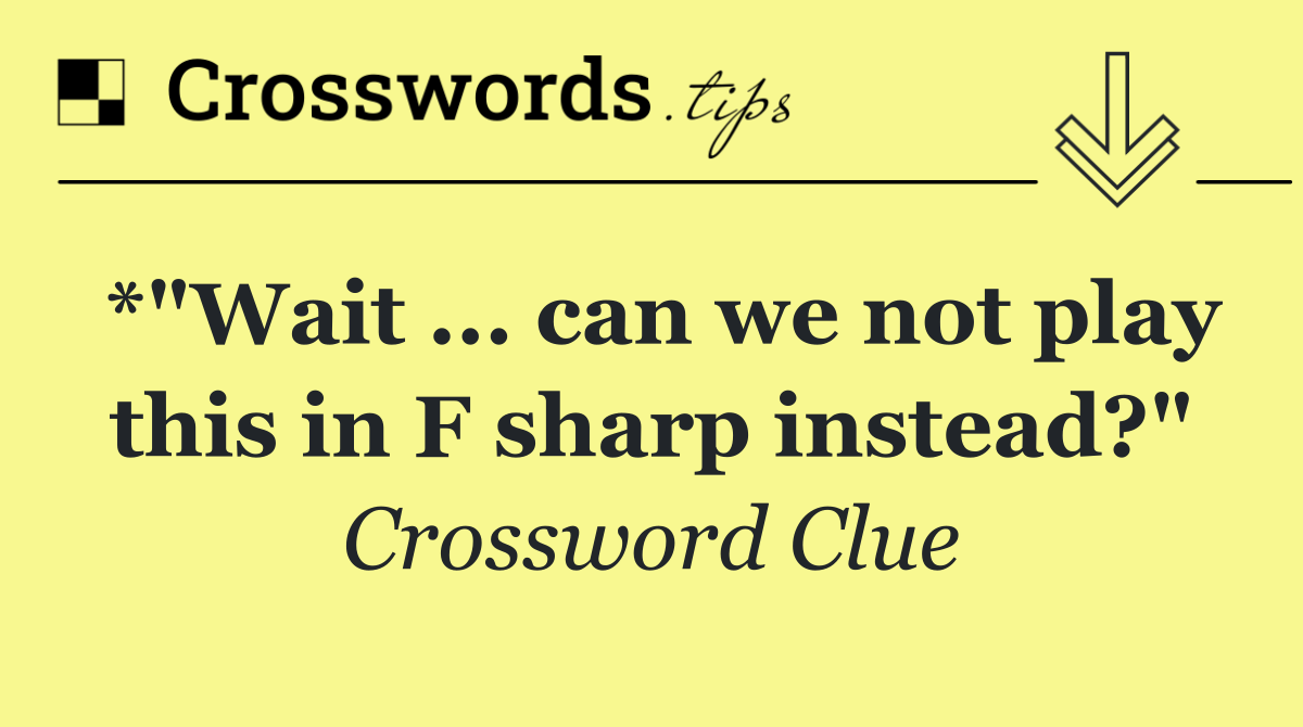 *"Wait ... can we not play this in F sharp instead?"