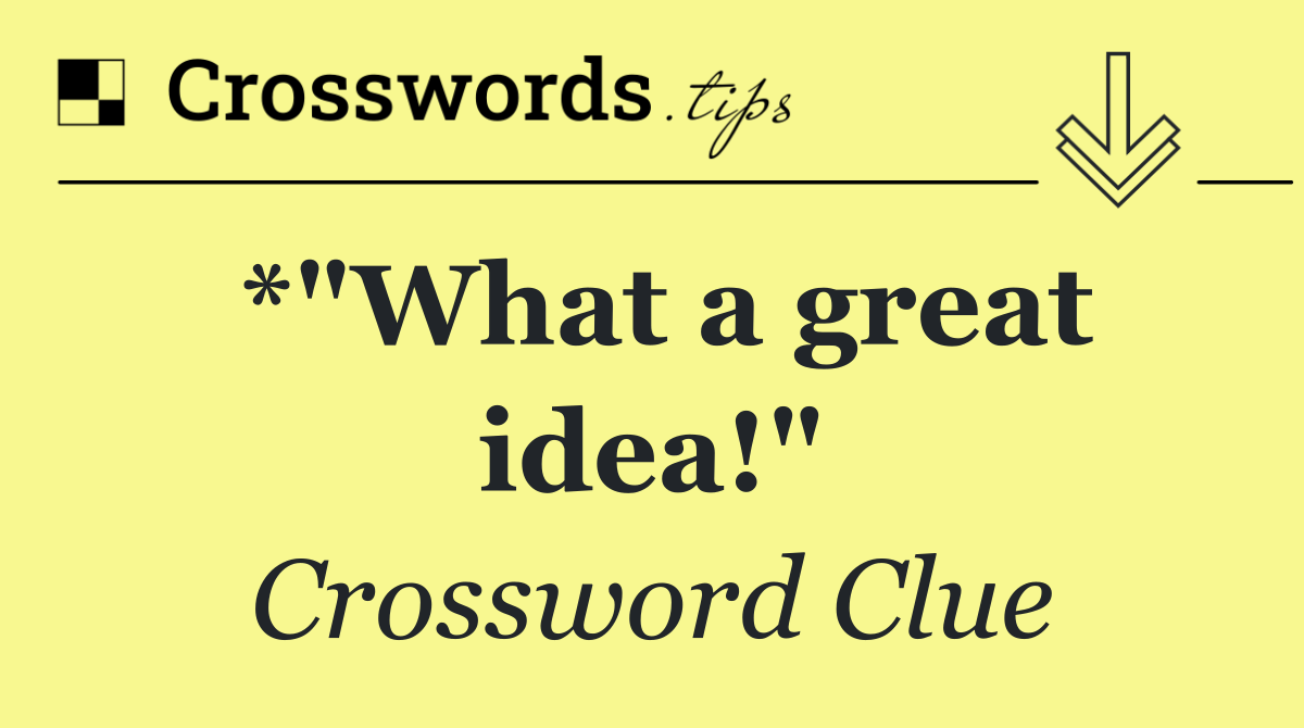 *"What a great idea!"