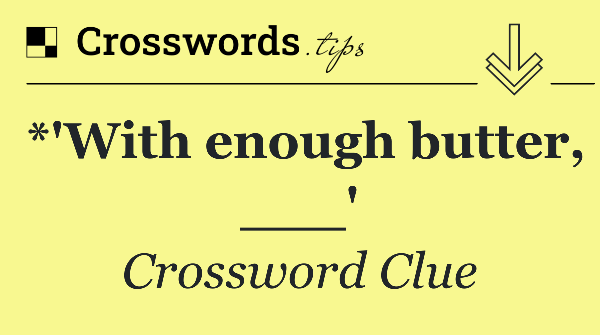 *'With enough butter, ___'
