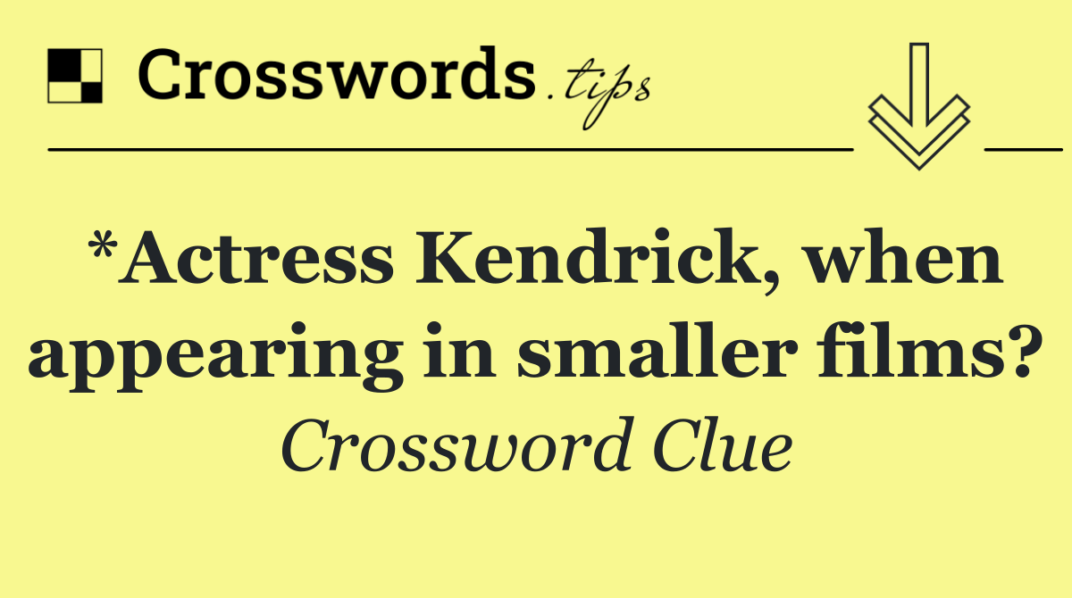 *Actress Kendrick, when appearing in smaller films?