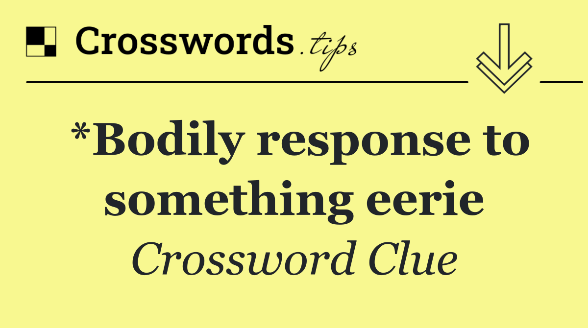*Bodily response to something eerie