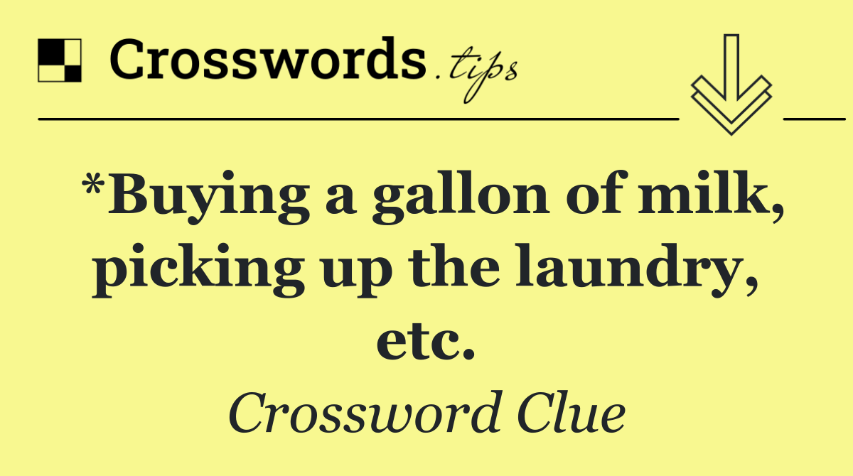 *Buying a gallon of milk, picking up the laundry, etc.