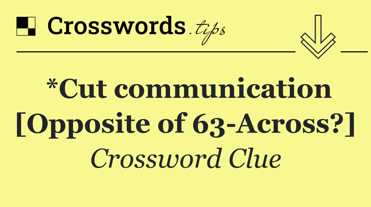 *Cut communication [Opposite of 63 Across?]