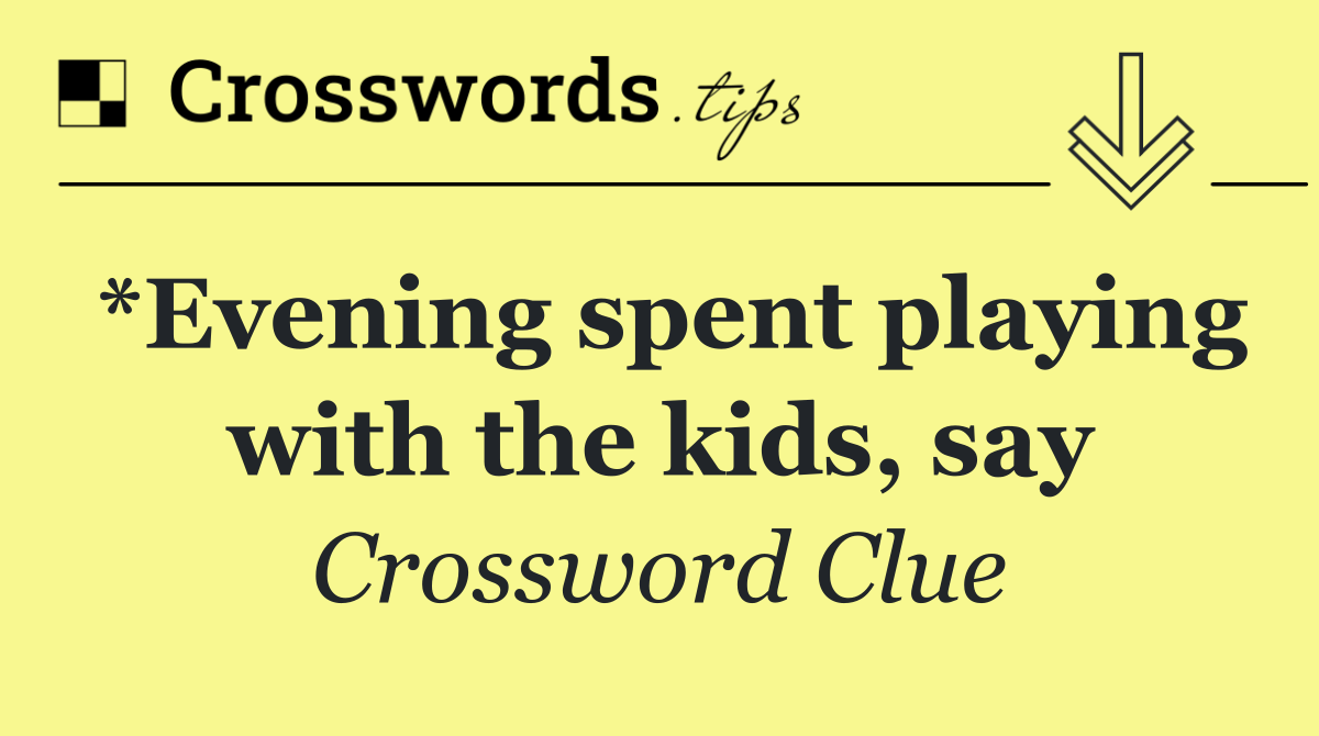 *Evening spent playing with the kids, say