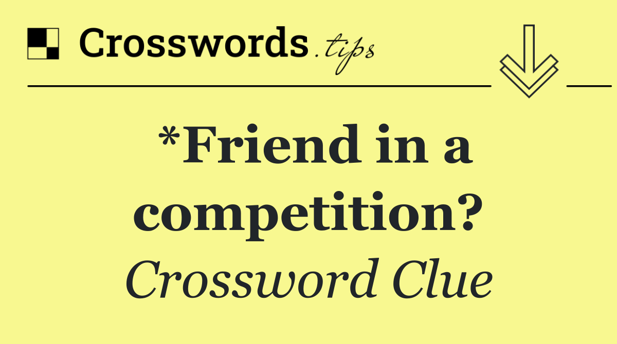 *Friend in a competition?