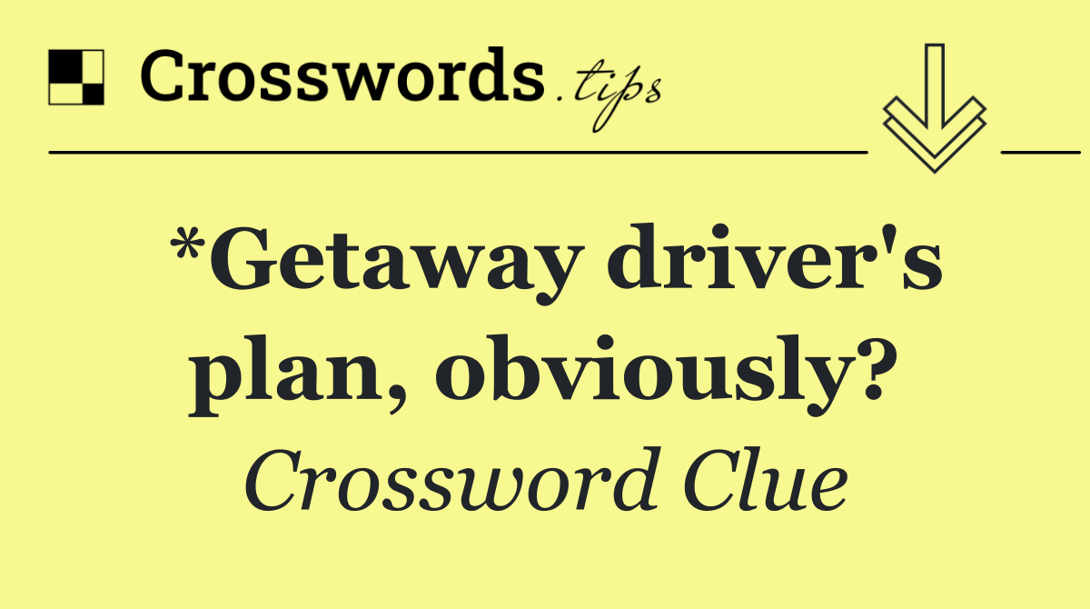*Getaway driver's plan, obviously?