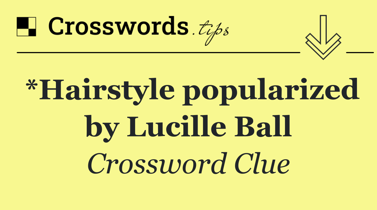 *Hairstyle popularized by Lucille Ball