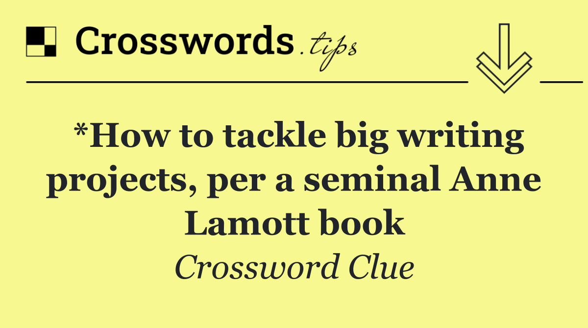 *How to tackle big writing projects, per a seminal Anne Lamott book
