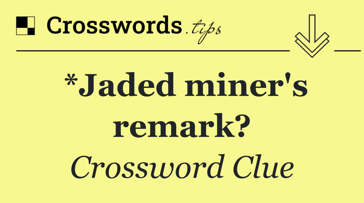 *Jaded miner's remark?