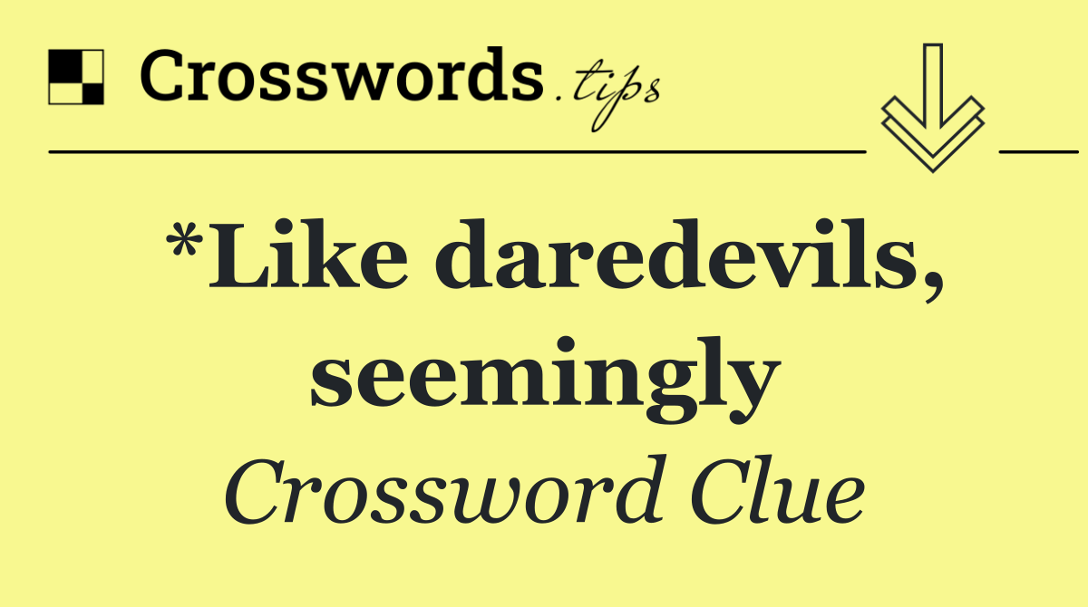 *Like daredevils, seemingly