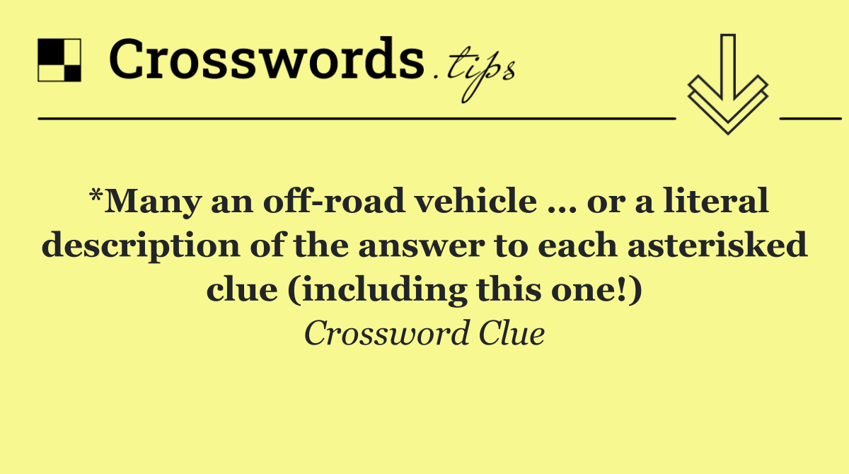 *Many an off road vehicle … or a literal description of the answer to each asterisked clue (including this one!)