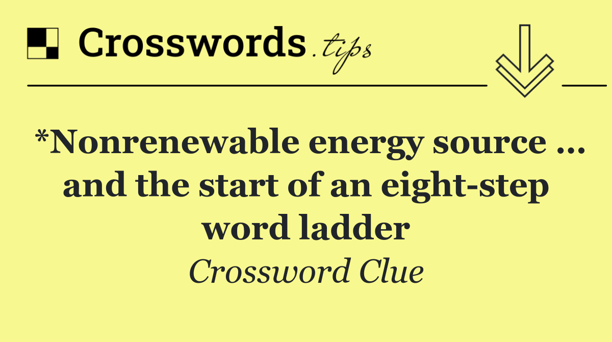 *Nonrenewable energy source … and the start of an eight step word ladder