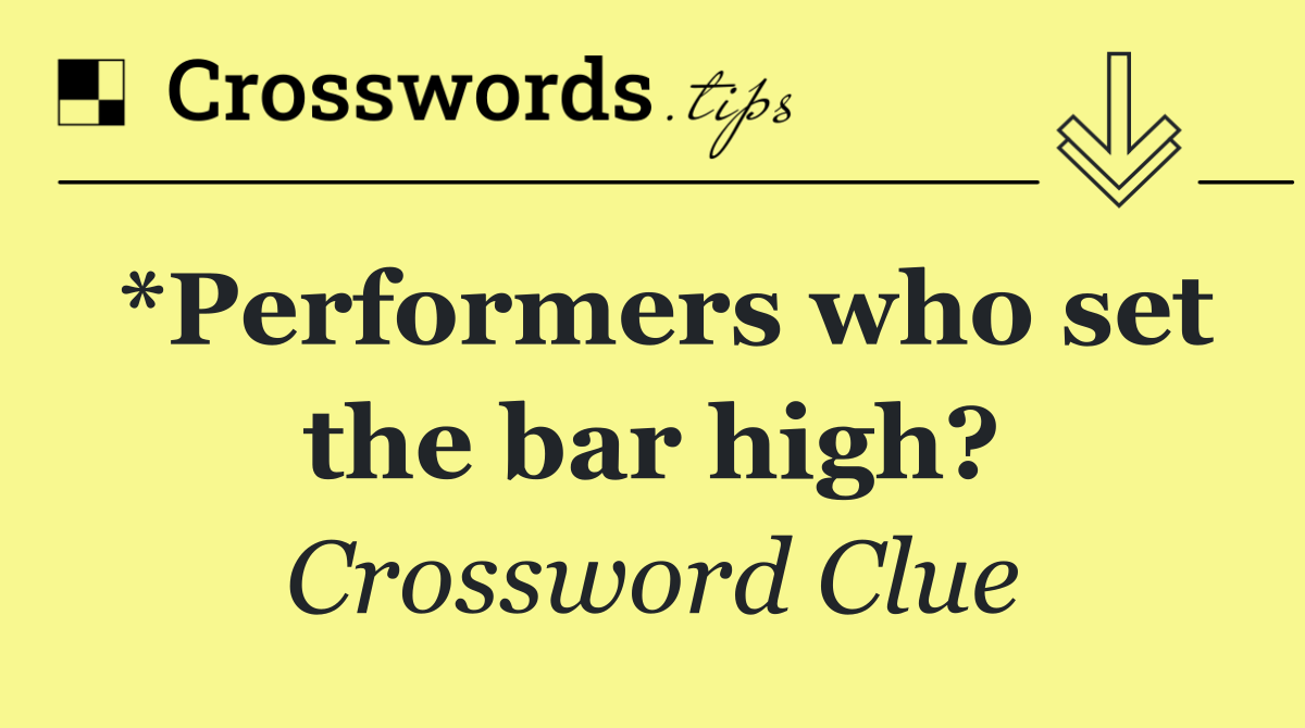 *Performers who set the bar high?