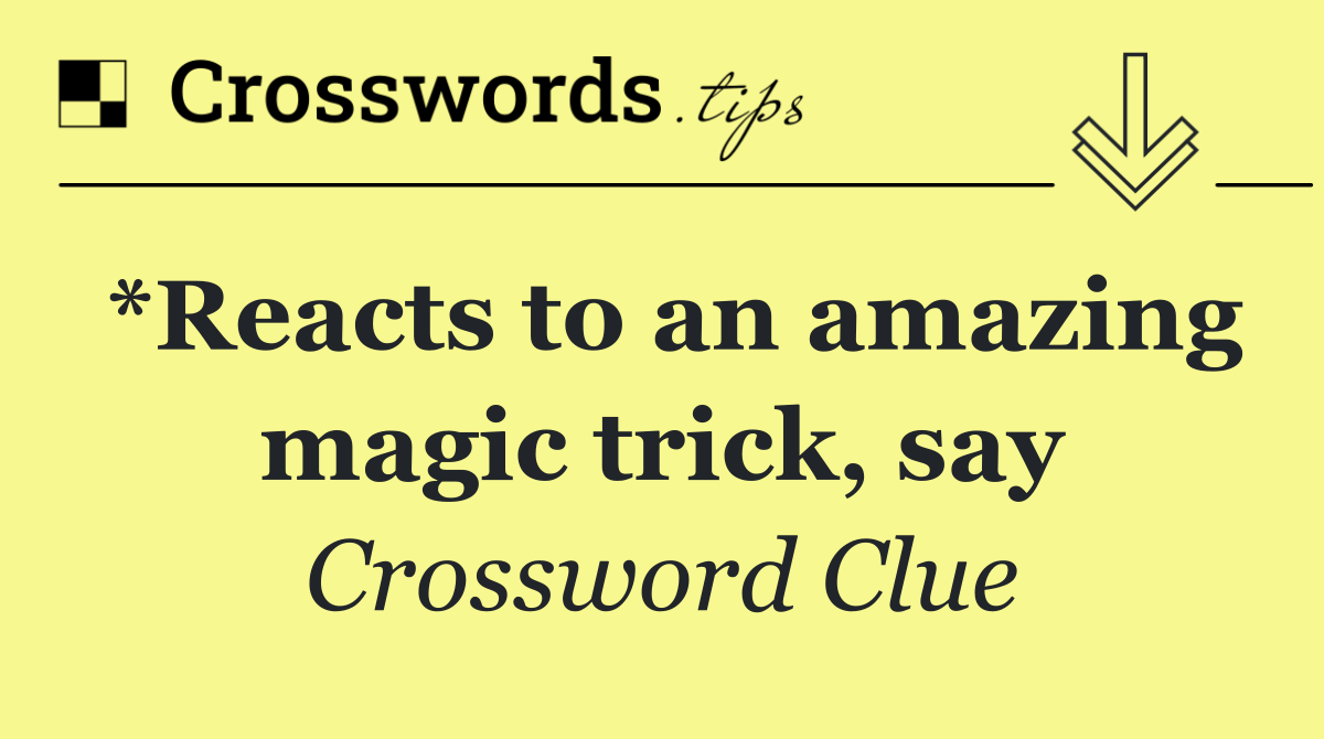 *Reacts to an amazing magic trick, say