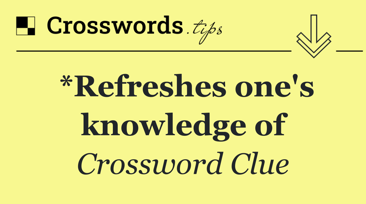 *Refreshes one's knowledge of