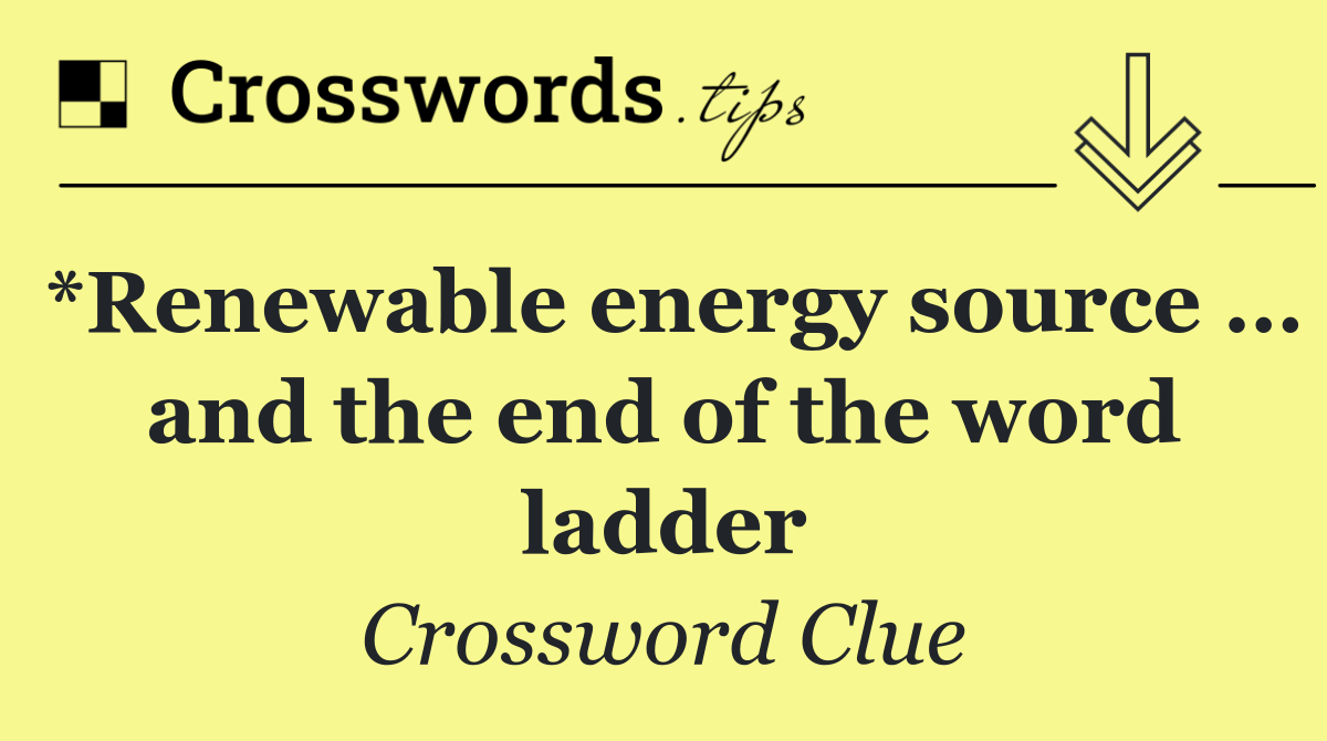 *Renewable energy source … and the end of the word ladder