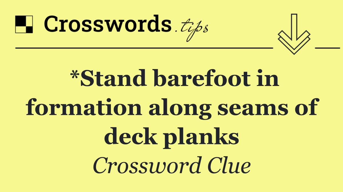 *Stand barefoot in formation along seams of deck planks