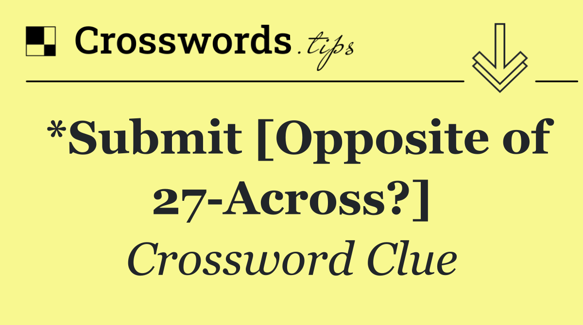 *Submit [Opposite of 27 Across?]