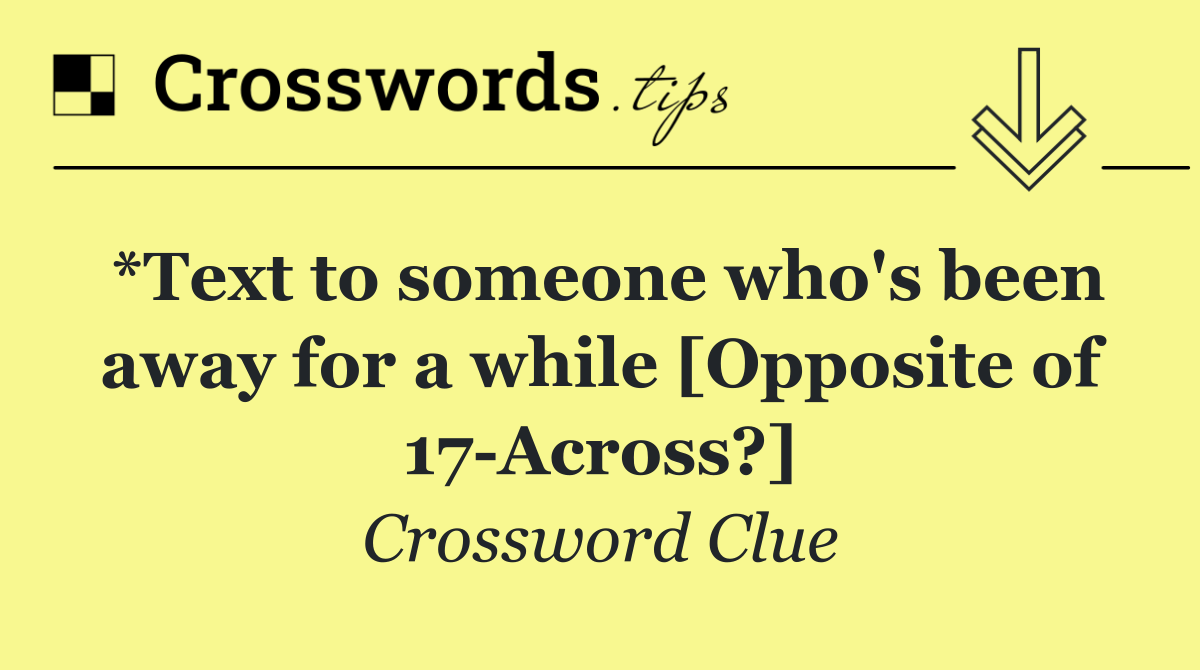 *Text to someone who's been away for a while [Opposite of 17 Across?]