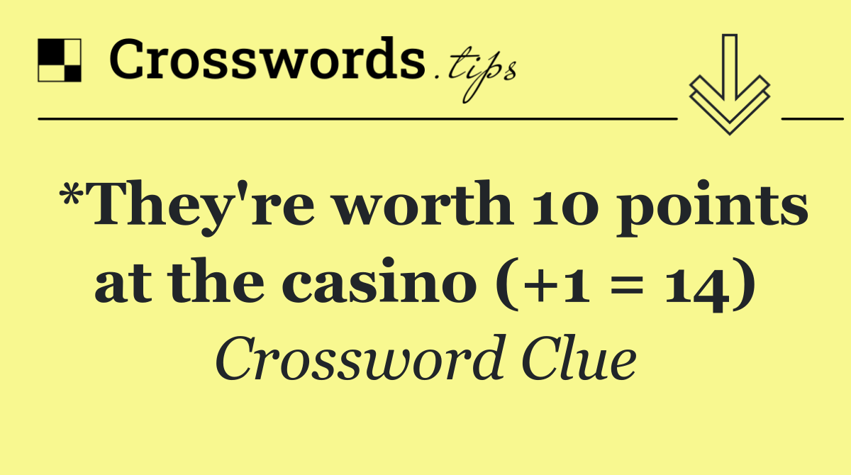 *They're worth 10 points at the casino (+1 = 14)