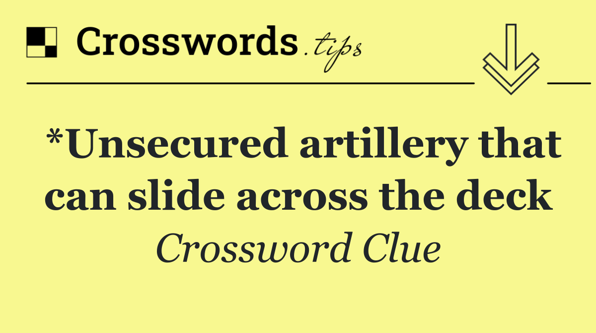 *Unsecured artillery that can slide across the deck