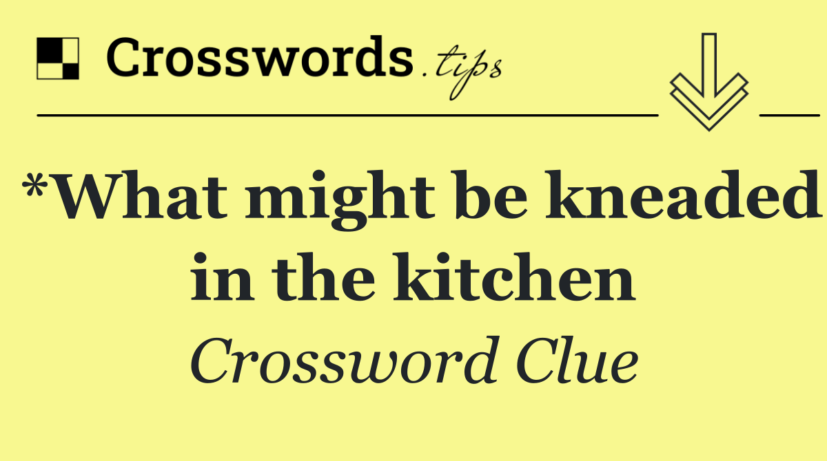 *What might be kneaded in the kitchen