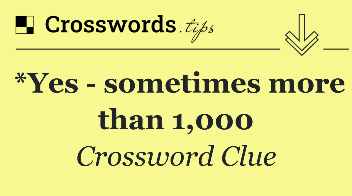 *Yes   sometimes more than 1,000