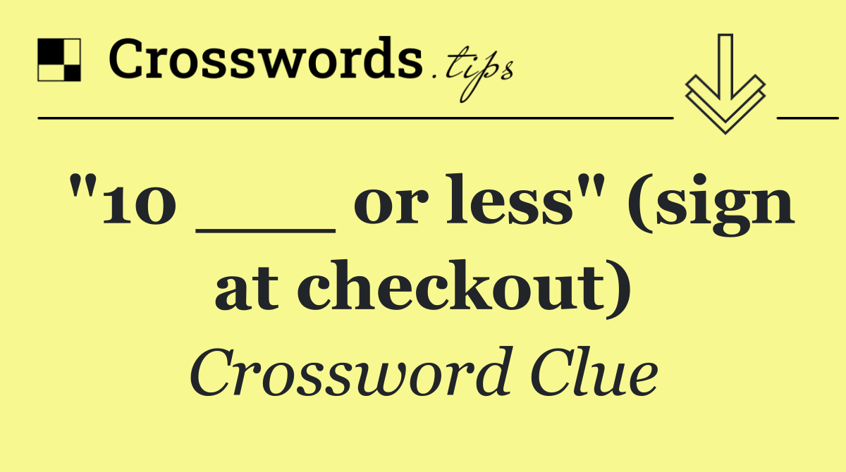 "10 ___ or less" (sign at checkout)