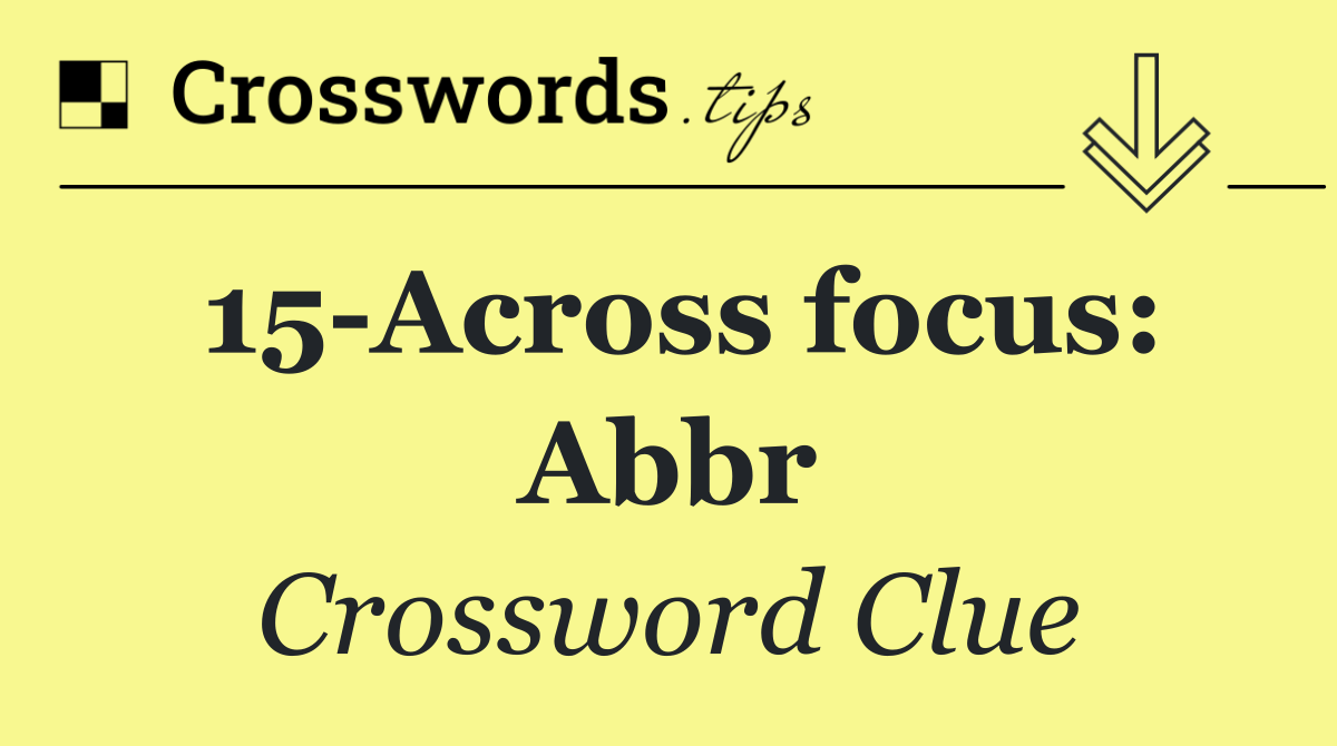 15 Across focus: Abbr