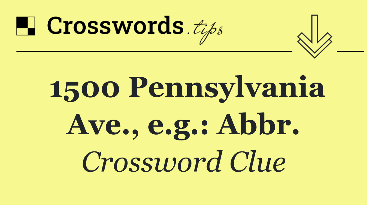 1500 Pennsylvania Ave., e.g.: Abbr.