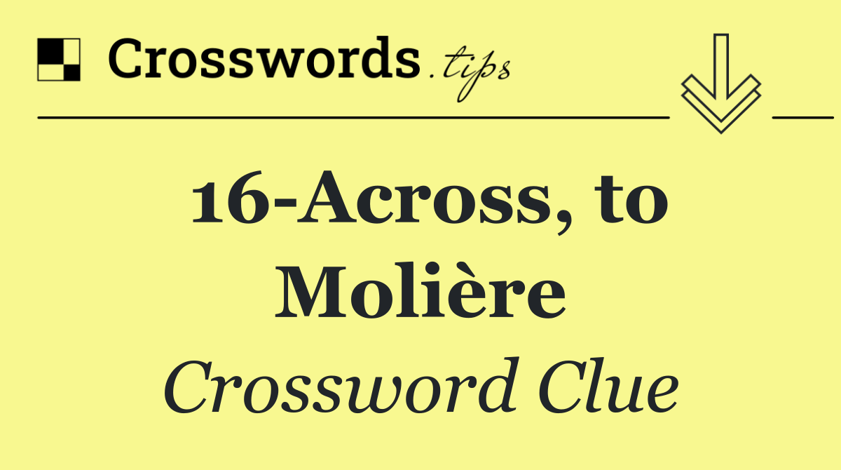 16 Across, to Molière