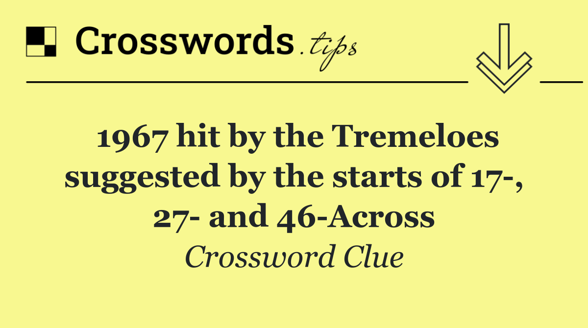 1967 hit by the Tremeloes suggested by the starts of 17 , 27  and 46 Across