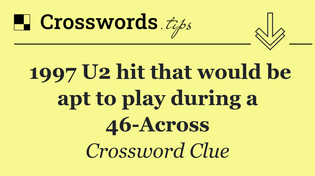 1997 U2 hit that would be apt to play during a 46 Across