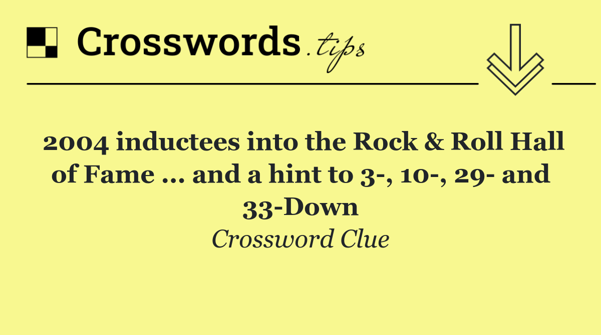 2004 inductees into the Rock & Roll Hall of Fame ... and a hint to 3 , 10 , 29  and 33 Down
