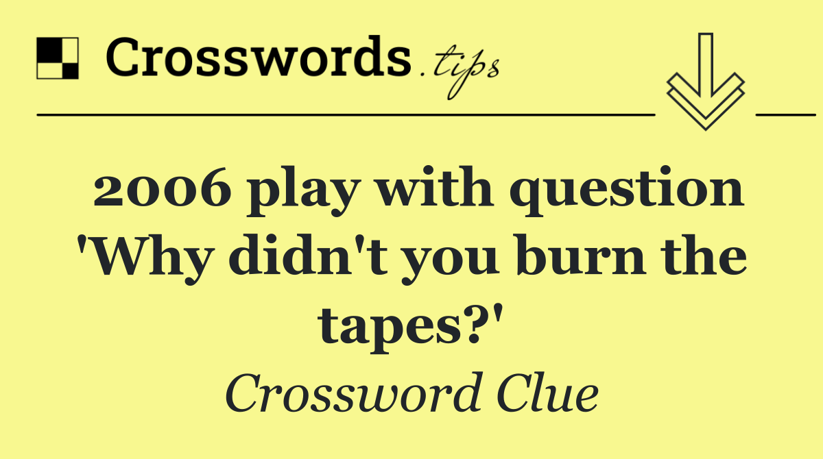 2006 play with question 'Why didn't you burn the tapes?'