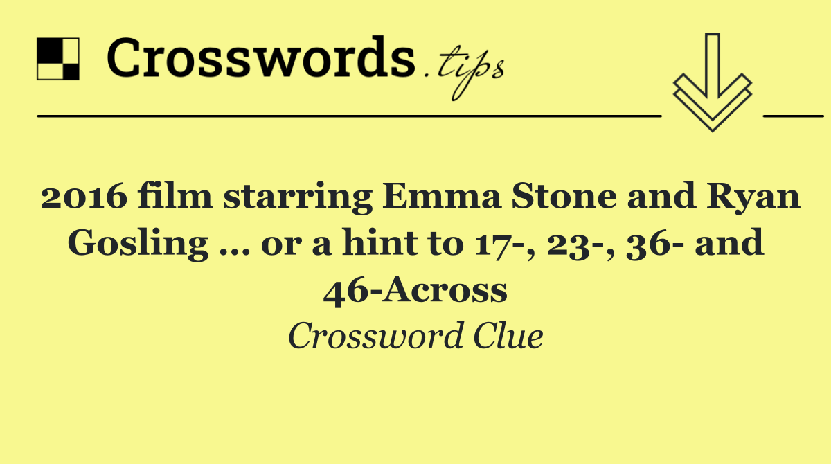 2016 film starring Emma Stone and Ryan Gosling … or a hint to 17 , 23 , 36  and 46 Across