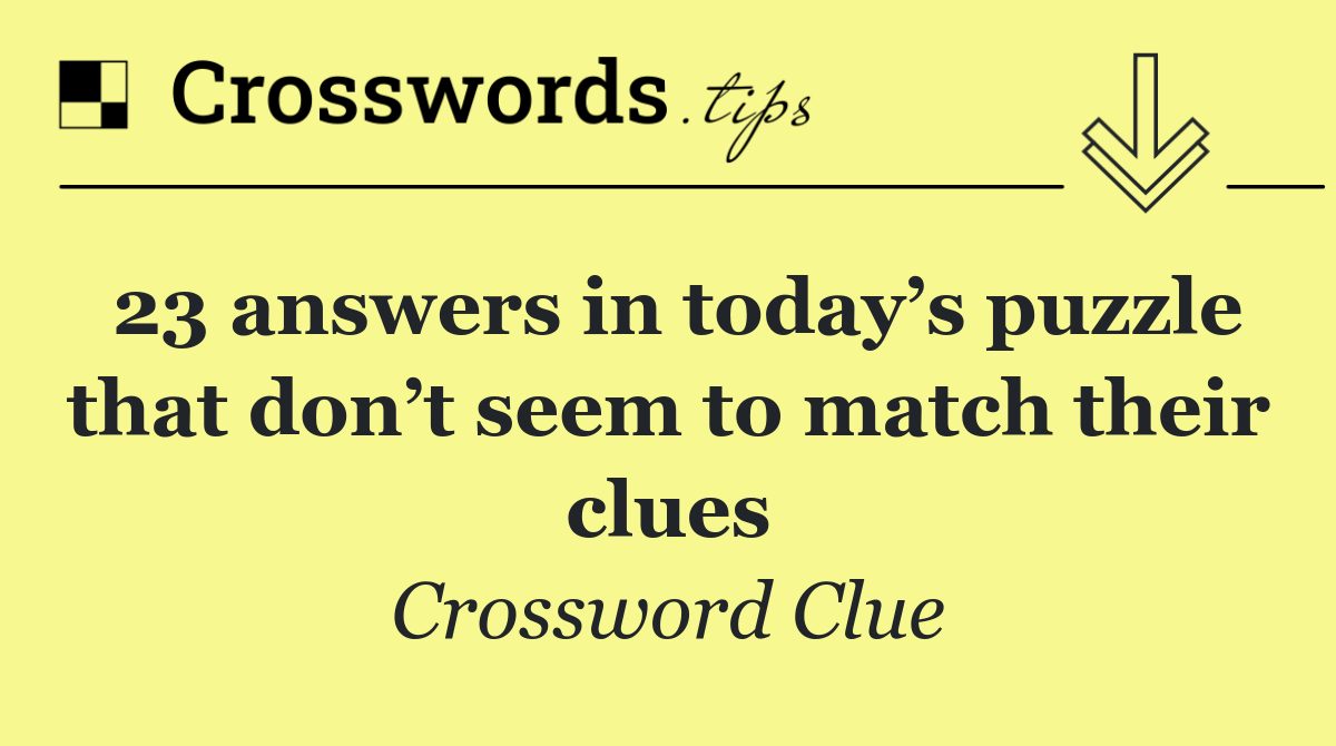 23 answers in today’s puzzle that don’t seem to match their clues