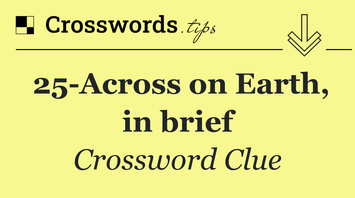 25 Across on Earth, in brief