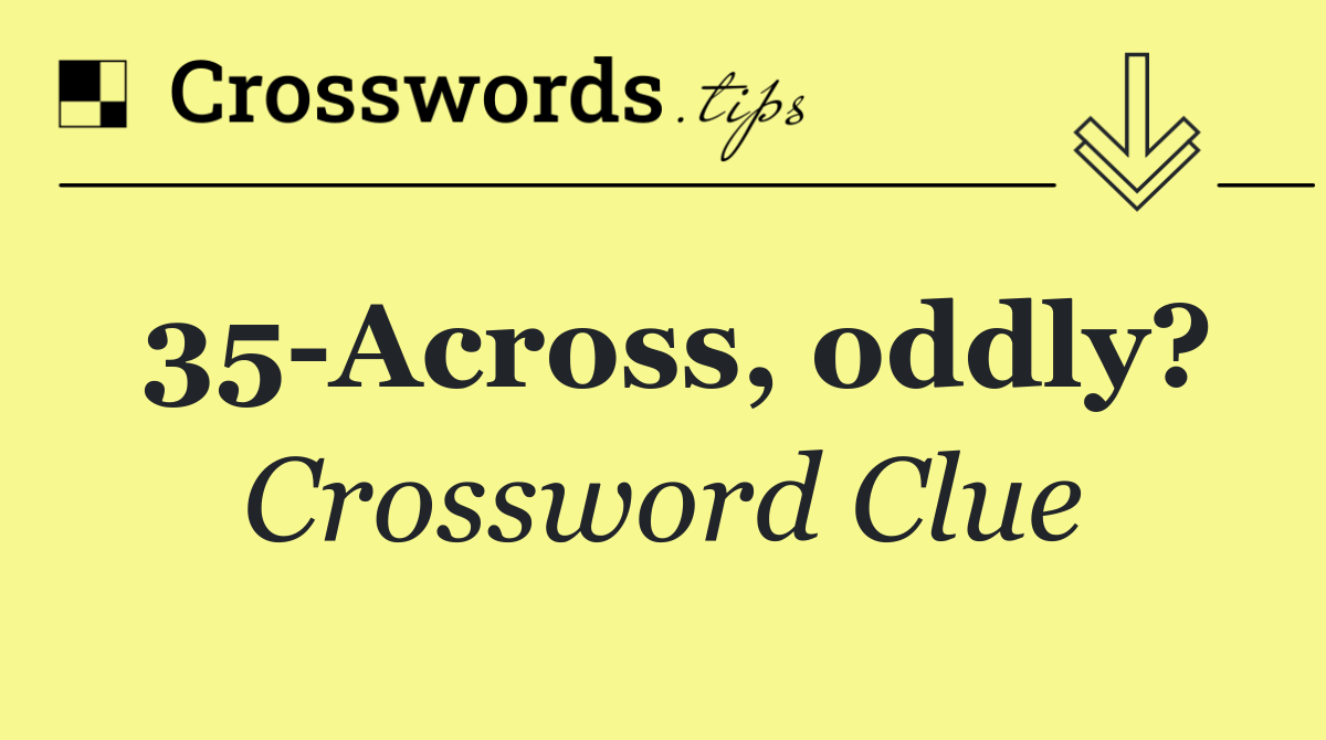 35 Across, oddly?