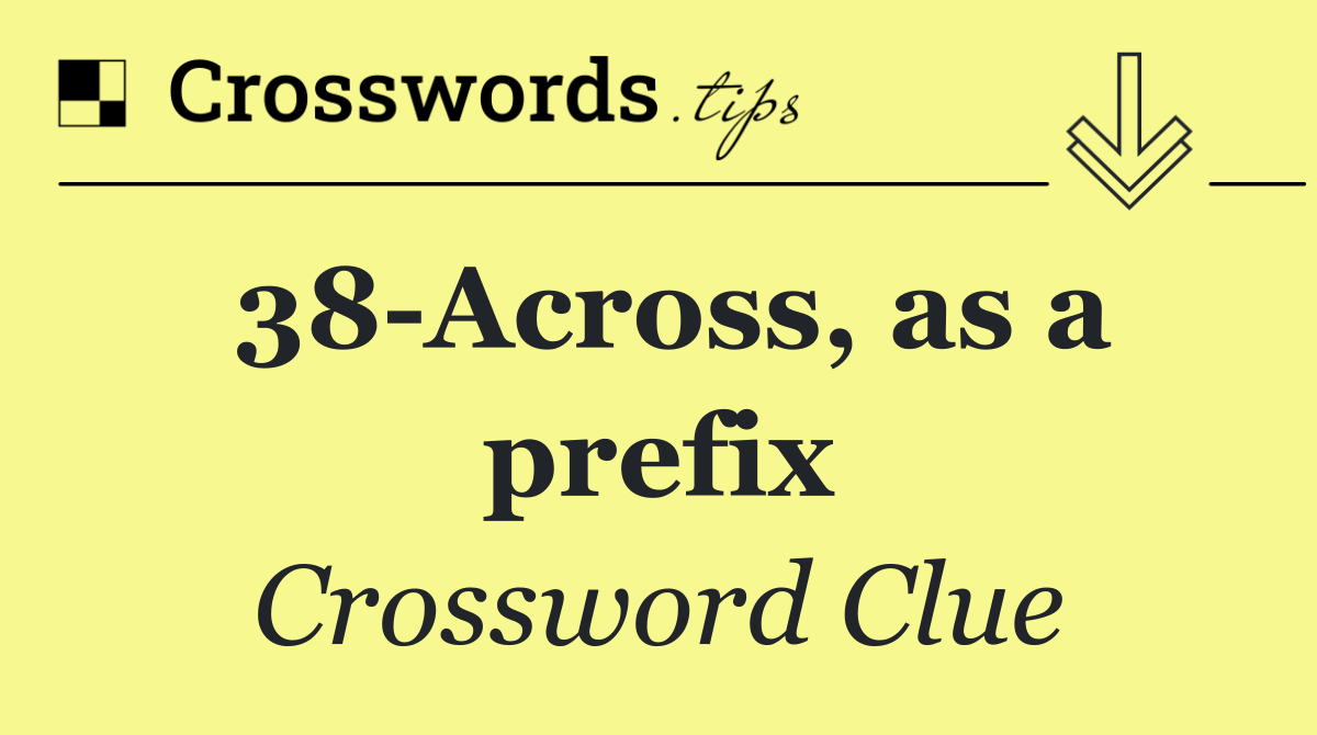 38 Across, as a prefix