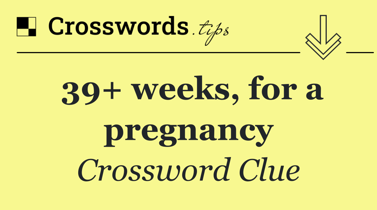 39+ weeks, for a pregnancy