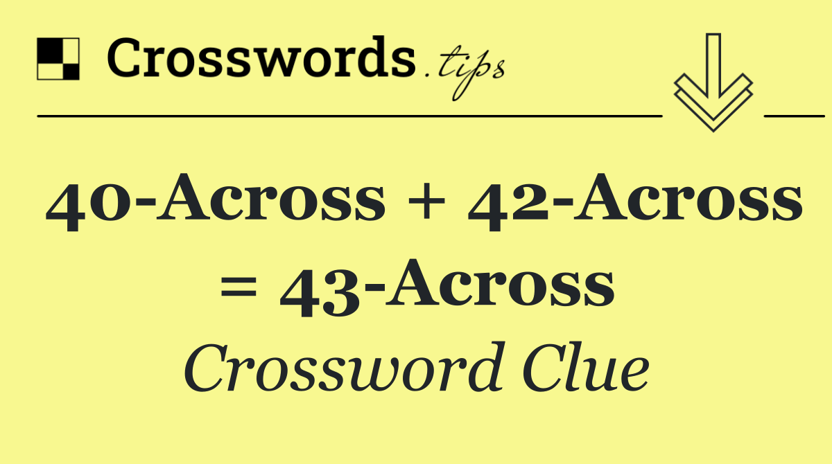 40 Across + 42 Across = 43 Across
